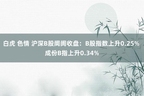 白虎 色情 沪深B股阛阓收盘：B股指数上升0.25% 成份B指上升0.34%