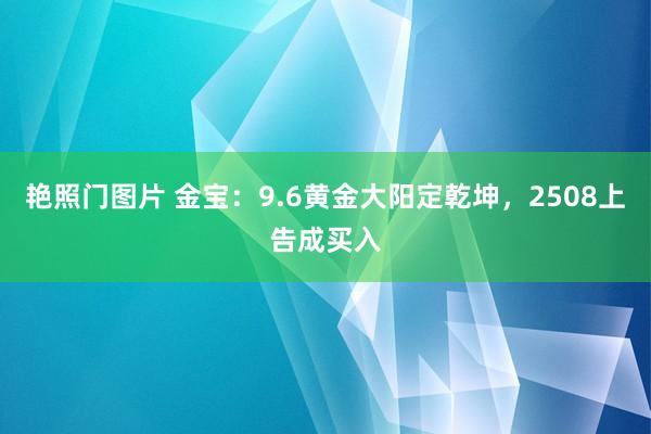 艳照门图片 金宝：9.6黄金大阳定乾坤，2508上告成买入