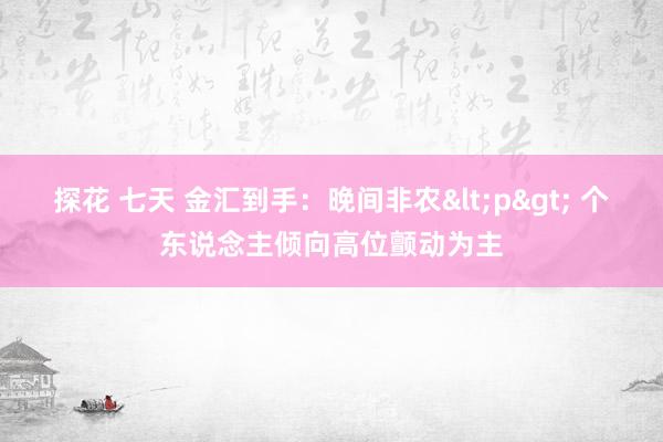 探花 七天 金汇到手：晚间非农<p> 个东说念主倾向高位颤动为主