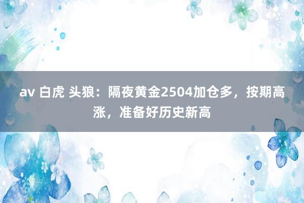 av 白虎 头狼：隔夜黄金2504加仓多，按期高涨，准备好历史新高