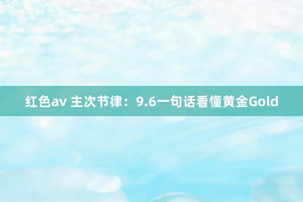 红色av 主次节律：9.6一句话看懂黄金Gold