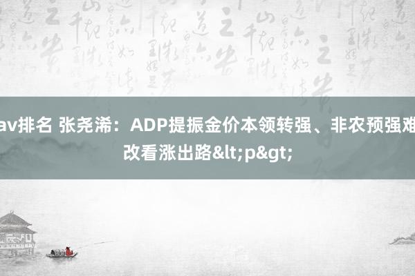 av排名 张尧浠：ADP提振金价本领转强、非农预强难改看涨出路<p>