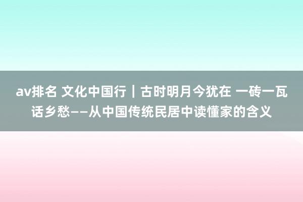 av排名 文化中国行｜古时明月今犹在 一砖一瓦话乡愁——从中国传统民居中读懂家的含义