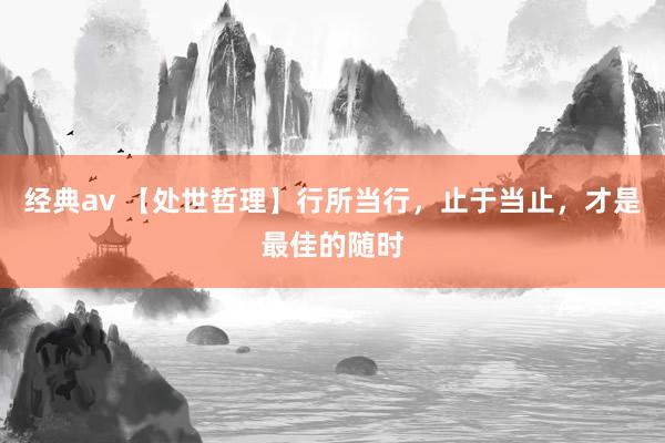 经典av 【处世哲理】行所当行，止于当止，才是最佳的随时