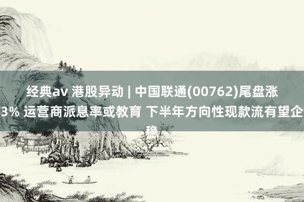 经典av 港股异动 | 中国联通(00762)尾盘涨超3% 运营商派息率或教育 下半年方向性现款流有望企稳