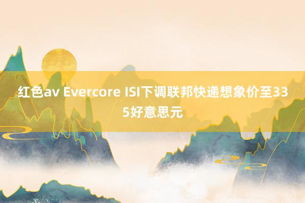 红色av Evercore ISI下调联邦快递想象价至335好意思元