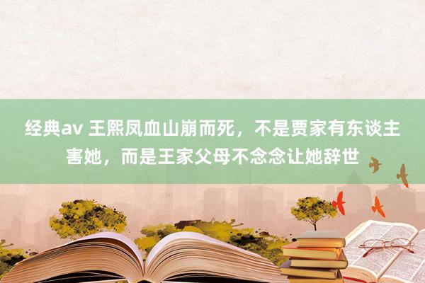 经典av 王熙凤血山崩而死，不是贾家有东谈主害她，而是王家父母不念念让她辞世