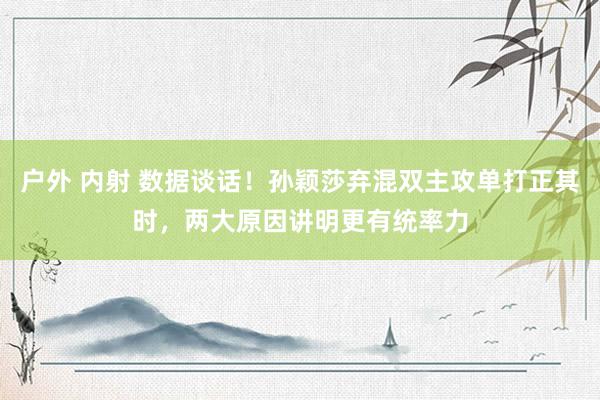 户外 内射 数据谈话！孙颖莎弃混双主攻单打正其时，两大原因讲明更有统率力