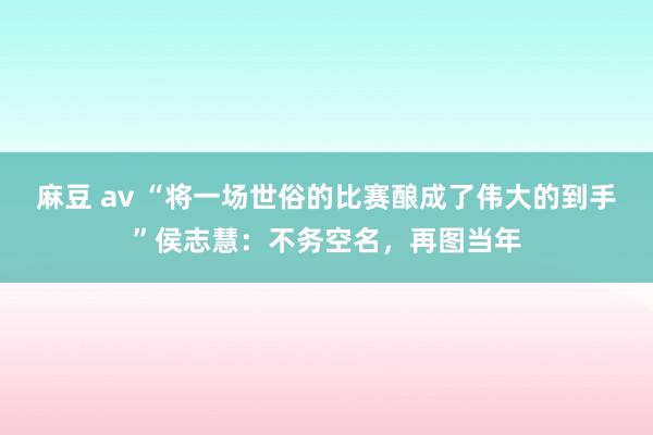 麻豆 av “将一场世俗的比赛酿成了伟大的到手”侯志慧：不务空名，再图当年