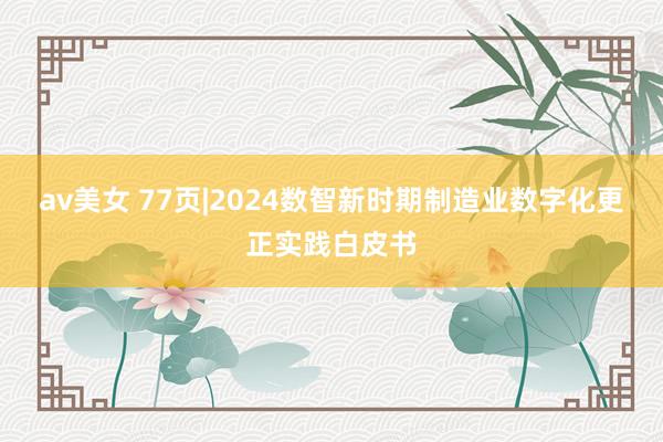 av美女 77页|2024数智新时期制造业数字化更正实践白皮书