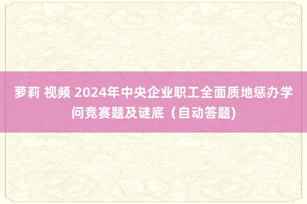 萝莉 视频 2024年中央企业职工全面质地惩办学问竞赛题及谜底（自动答题)