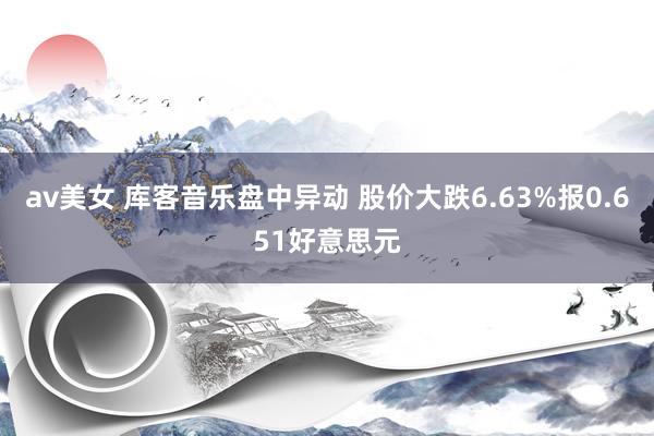 av美女 库客音乐盘中异动 股价大跌6.63%报0.651好意思元