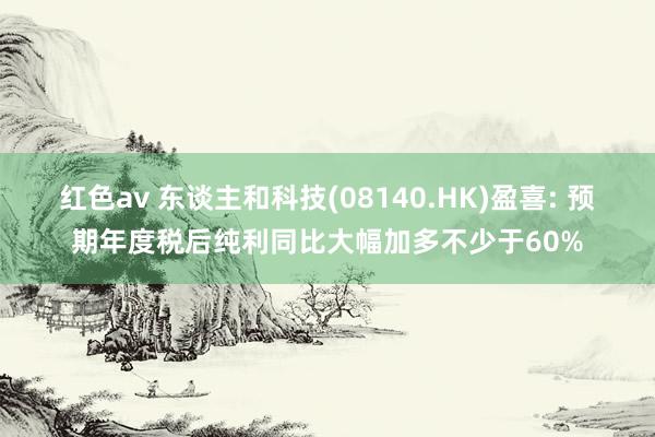 红色av 东谈主和科技(08140.HK)盈喜: 预期年度税后纯利同比大幅加多不少于60%