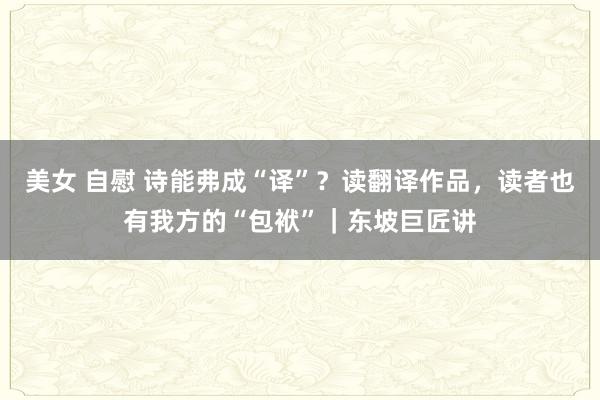 美女 自慰 诗能弗成“译”？读翻译作品，读者也有我方的“包袱”｜东坡巨匠讲