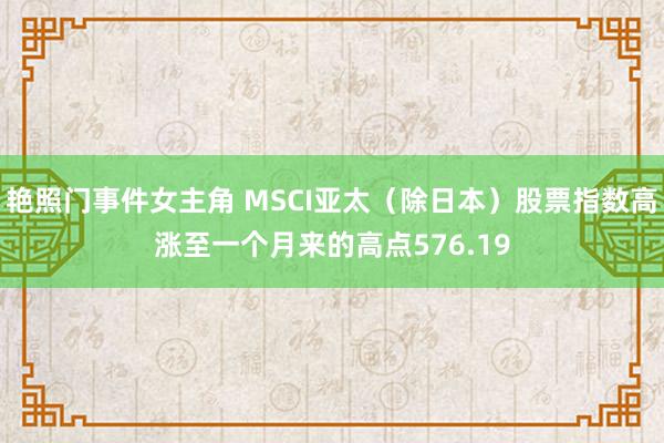 艳照门事件女主角 MSCI亚太（除日本）股票指数高涨至一个月来的高点576.19