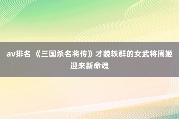 av排名 《三国杀名将传》才貌轶群的女武将周姬迎来新命魂