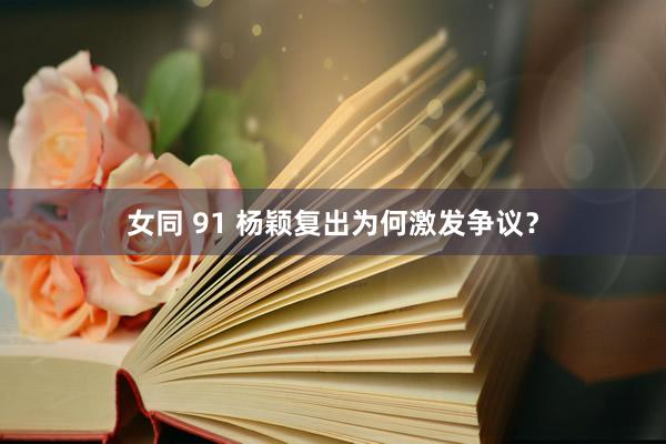 女同 91 杨颖复出为何激发争议？