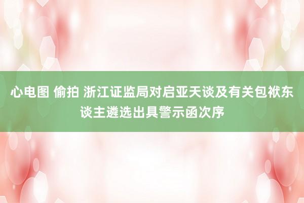 心电图 偷拍 浙江证监局对启亚天谈及有关包袱东谈主遴选出具警示函次序