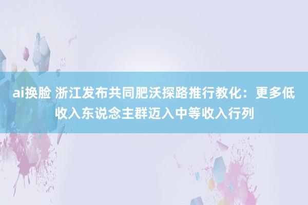 ai换脸 浙江发布共同肥沃探路推行教化：更多低收入东说念主群迈入中等收入行列