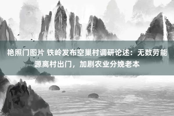 艳照门图片 铁岭发布空巢村调研论述：无数劳能源离村出门，加剧农业分娩老本