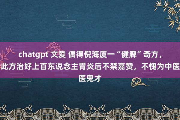 chatgpt 文爱 偶得倪海厦一“健脾”奇方，我用此方治好上百东说念主胃炎后不禁嘉赞，不愧为中医鬼才