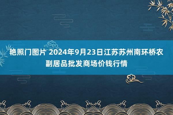 艳照门图片 2024年9月23日江苏苏州南环桥农副居品批发商场价钱行情