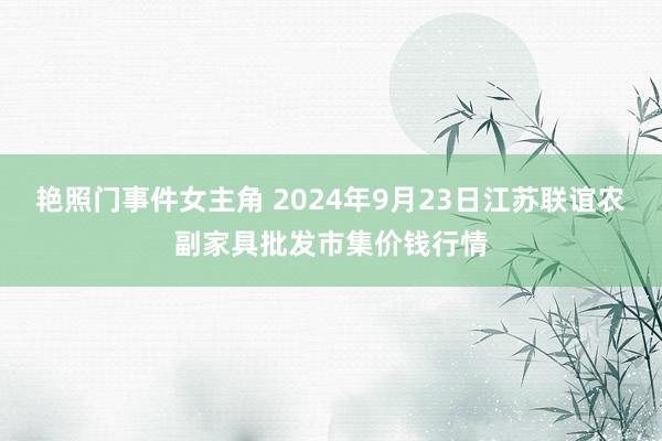 艳照门事件女主角 2024年9月23日江苏联谊农副家具批发市集价钱行情