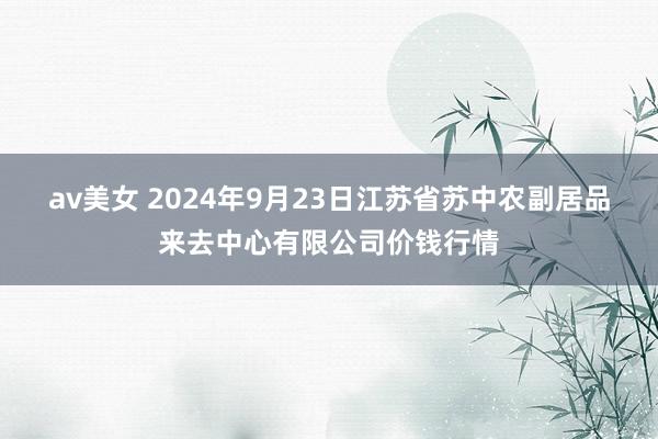 av美女 2024年9月23日江苏省苏中农副居品来去中心有限公司价钱行情