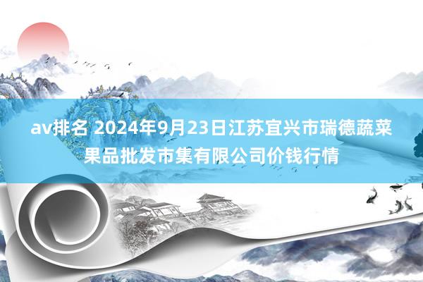 av排名 2024年9月23日江苏宜兴市瑞德蔬菜果品批发市集有限公司价钱行情