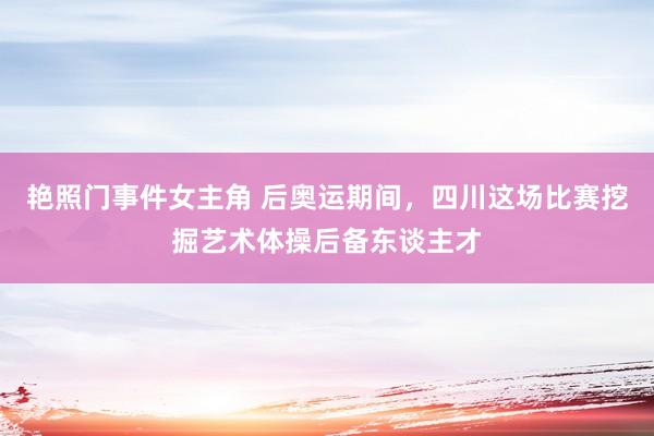 艳照门事件女主角 后奥运期间，四川这场比赛挖掘艺术体操后备东谈主才