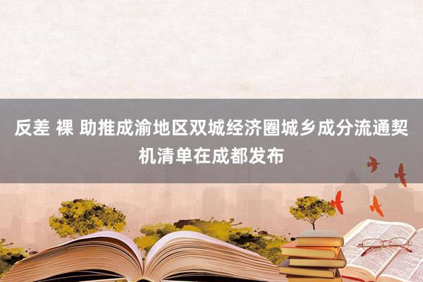 反差 裸 助推成渝地区双城经济圈城乡成分流通契机清单在成都发布