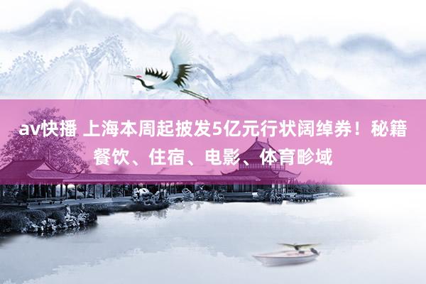 av快播 上海本周起披发5亿元行状阔绰券！秘籍餐饮、住宿、电影、体育畛域