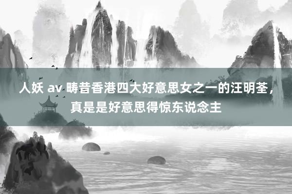 人妖 av 畴昔香港四大好意思女之一的汪明荃，真是是好意思得惊东说念主