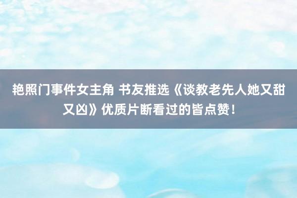 艳照门事件女主角 书友推选《谈教老先人她又甜又凶》优质片断看过的皆点赞！