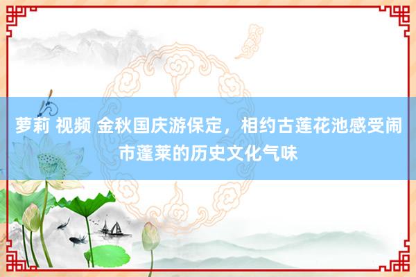 萝莉 视频 金秋国庆游保定，相约古莲花池感受闹市蓬莱的历史文化气味