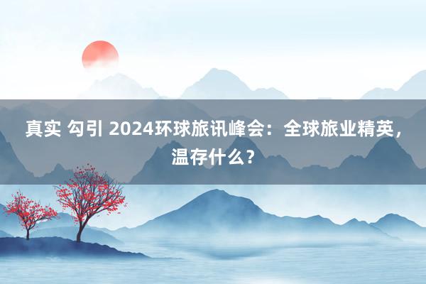 真实 勾引 2024环球旅讯峰会：全球旅业精英，温存什么？