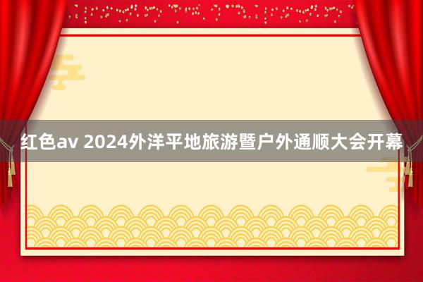 红色av 2024外洋平地旅游暨户外通顺大会开幕