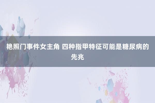 艳照门事件女主角 四种指甲特征可能是糖尿病的先兆