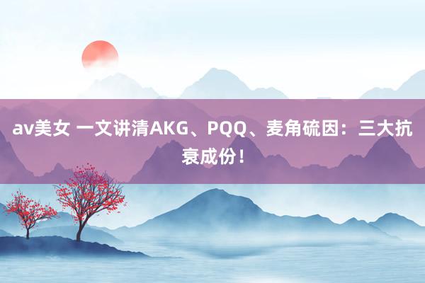 av美女 一文讲清AKG、PQQ、麦角硫因：三大抗衰成份！