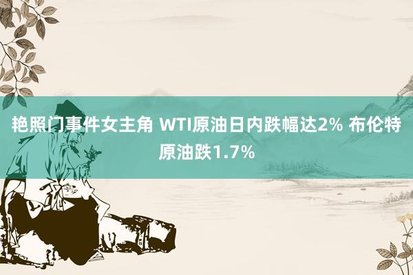 艳照门事件女主角 WTI原油日内跌幅达2% 布伦特原油跌1.7%