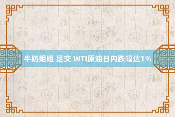 牛奶姐姐 足交 WTI原油日内跌幅达1%