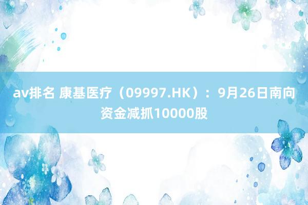 av排名 康基医疗（09997.HK）：9月26日南向资金减抓10000股