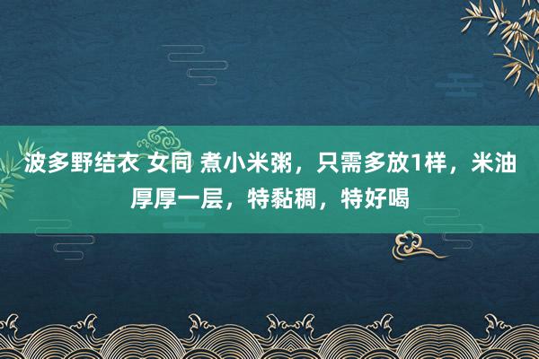 波多野结衣 女同 煮小米粥，只需多放1样，米油厚厚一层，特黏稠，特好喝