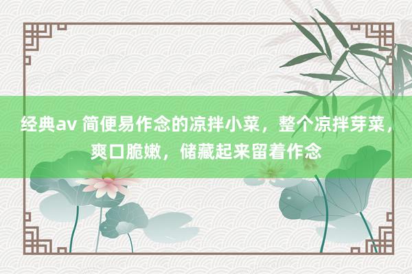 经典av 简便易作念的凉拌小菜，整个凉拌芽菜，爽口脆嫩，储藏起来留着作念