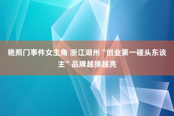 艳照门事件女主角 浙江湖州“创业第一碰头东谈主”品牌越擦越亮