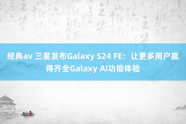 经典av 三星发布Galaxy S24 FE：让更多用户赢得齐全Galaxy AI功能体验