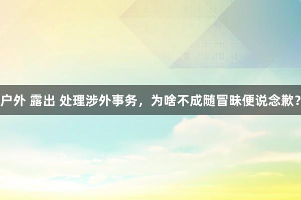 户外 露出 处理涉外事务，为啥不成随冒昧便说念歉？