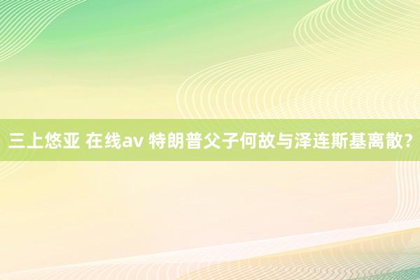 三上悠亚 在线av 特朗普父子何故与泽连斯基离散？