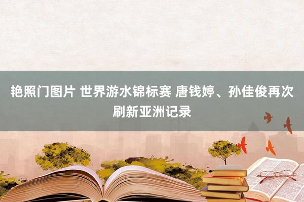 艳照门图片 世界游水锦标赛 唐钱婷、孙佳俊再次刷新亚洲记录