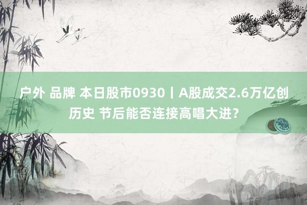 户外 品牌 本日股市0930丨A股成交2.6万亿创历史 节后能否连接高唱大进？